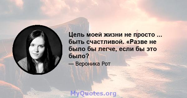 Цель моей жизни не просто ... быть счастливой. «Разве не было бы легче, если бы это было?