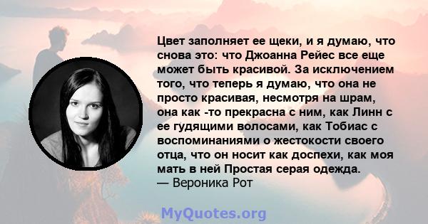 Цвет заполняет ее щеки, и я думаю, что снова это: что Джоанна Рейес все еще может быть красивой. За исключением того, что теперь я думаю, что она не просто красивая, несмотря на шрам, она как -то прекрасна с ним, как