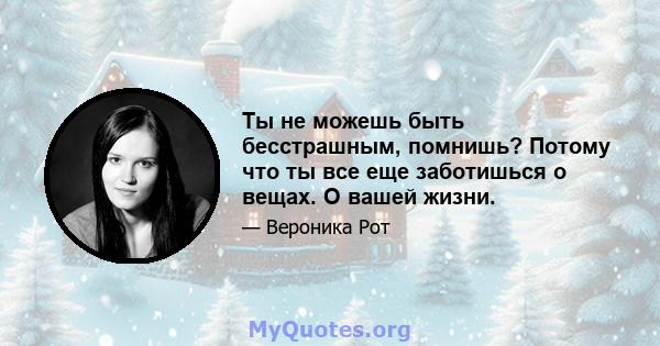 Ты не можешь быть бесстрашным, помнишь? Потому что ты все еще заботишься о вещах. О вашей жизни.