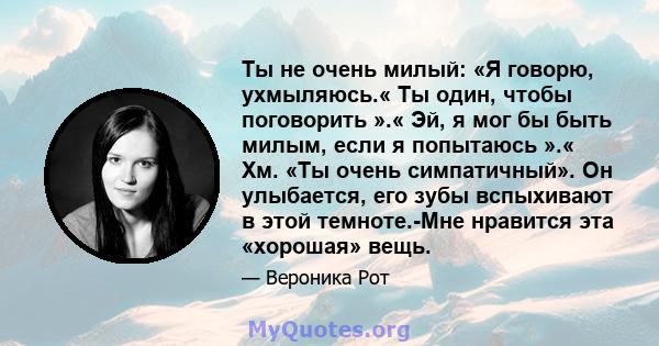 Ты не очень милый: «Я говорю, ухмыляюсь.« Ты один, чтобы поговорить ».« Эй, я мог бы быть милым, если я попытаюсь ».« Хм. «Ты очень симпатичный». Он улыбается, его зубы вспыхивают в этой темноте.-Мне нравится эта