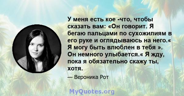 У меня есть кое -что, чтобы сказать вам: «Он говорит. Я бегаю пальцами по сухожилиям в его руке и оглядываюсь на него.« Я могу быть влюблен в тебя ». Он немного улыбается.« Я жду, пока я обязательно скажу ты, хотя.