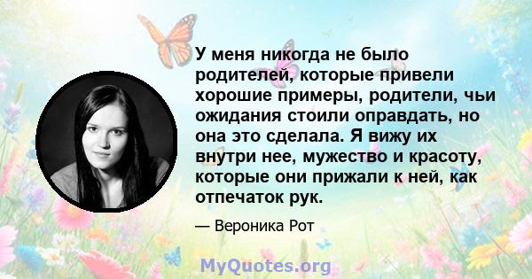 У меня никогда не было родителей, которые привели хорошие примеры, родители, чьи ожидания стоили оправдать, но она это сделала. Я вижу их внутри нее, мужество и красоту, которые они прижали к ней, как отпечаток рук.