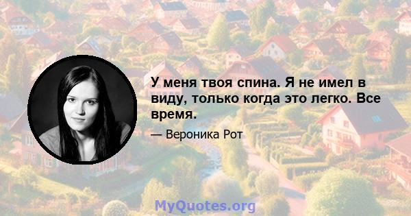 У меня твоя спина. Я не имел в виду, только когда это легко. Все время.