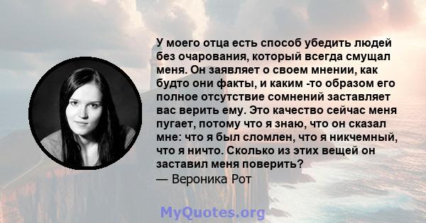 У моего отца есть способ убедить людей без очарования, который всегда смущал меня. Он заявляет о своем мнении, как будто они факты, и каким -то образом его полное отсутствие сомнений заставляет вас верить ему. Это