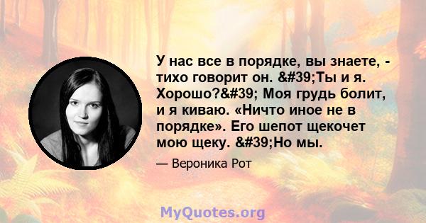 У нас все в порядке, вы знаете, - тихо говорит он. 'Ты и я. Хорошо?' Моя грудь болит, и я киваю. «Ничто иное не в порядке». Его шепот щекочет мою щеку. 'Но мы.