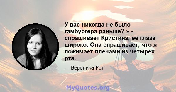 У вас никогда не было гамбургера раньше? » - спрашивает Кристина, ее глаза широко. Она спрашивает, что я пожимает плечами из четырех рта.