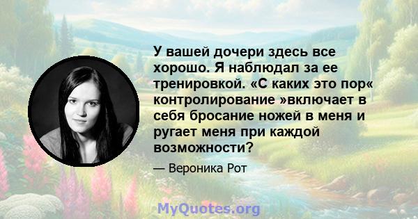 У вашей дочери здесь все хорошо. Я наблюдал за ее тренировкой. «С каких это пор« контролирование »включает в себя бросание ножей в меня и ругает меня при каждой возможности?