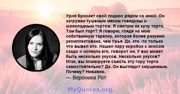 Урия бросает свой поднос рядом со мной. Он загружен тушеным мясом говядины и шоколадным тортом. Я смотрю на кучу торта. Там был торт? Я говорю, глядя на мою собственную тарелку, которая более разумно укомплектована, чем 