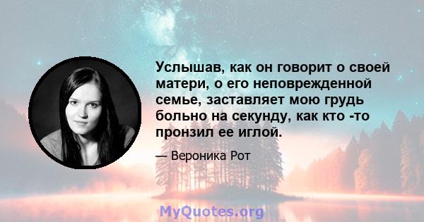 Услышав, как он говорит о своей матери, о его неповрежденной семье, заставляет мою грудь больно на секунду, как кто -то пронзил ее иглой.