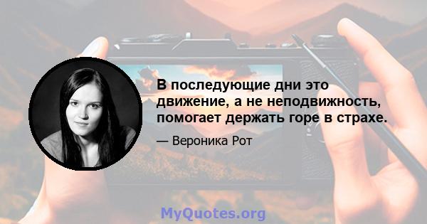 В последующие дни это движение, а не неподвижность, помогает держать горе в страхе.