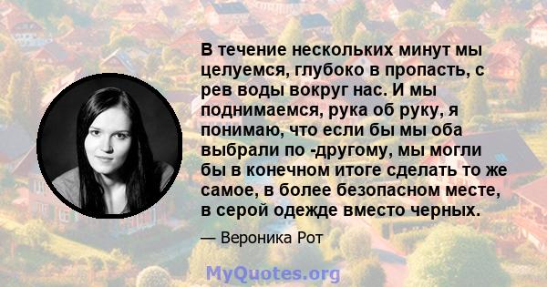 В течение нескольких минут мы целуемся, глубоко в пропасть, с рев воды вокруг нас. И мы поднимаемся, рука об руку, я понимаю, что если бы мы оба выбрали по -другому, мы могли бы в конечном итоге сделать то же самое, в