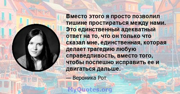 Вместо этого я просто позволил тишине простираться между нами. Это единственный адекватный ответ на то, что он только что сказал мне, единственная, которая делает трагедию любую справедливость, вместо того, чтобы