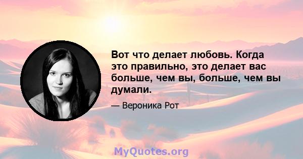 Вот что делает любовь. Когда это правильно, это делает вас больше, чем вы, больше, чем вы думали.