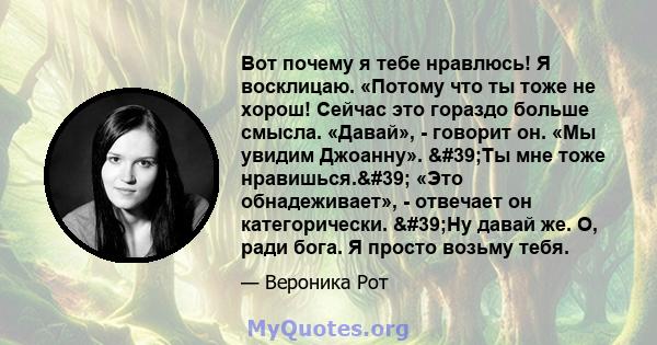 Вот почему я тебе нравлюсь! Я восклицаю. «Потому что ты тоже не хорош! Сейчас это гораздо больше смысла. «Давай», - говорит он. «Мы увидим Джоанну». 'Ты мне тоже нравишься.' «Это обнадеживает», - отвечает он