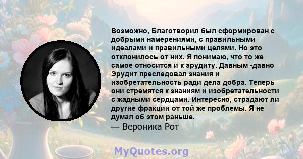 Возможно, Благотворил был сформирован с добрыми намерениями, с правильными идеалами и правильными целями. Но это отклонилось от них. Я понимаю, что то же самое относится и к эрудиту. Давным -давно Эрудит преследовал