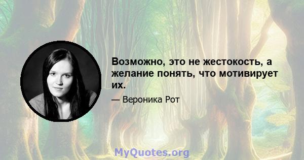 Возможно, это не жестокость, а желание понять, что мотивирует их.