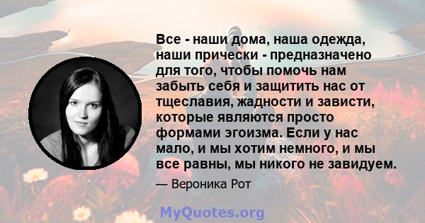 Все - наши дома, наша одежда, наши прически - предназначено для того, чтобы помочь нам забыть себя и защитить нас от тщеславия, жадности и зависти, которые являются просто формами эгоизма. Если у нас мало, и мы хотим