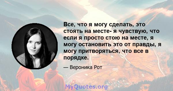 Все, что я могу сделать, это стоять на месте- я чувствую, что если я просто стою на месте, я могу остановить это от правды, я могу притворяться, что все в порядке.