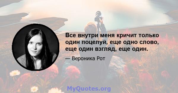 Все внутри меня кричит только один поцелуй, еще одно слово, еще один взгляд, еще один.