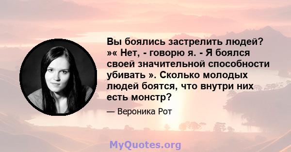 Вы боялись застрелить людей? »« Нет, - говорю я. - Я боялся своей значительной способности убивать ». Сколько молодых людей боятся, что внутри них есть монстр?