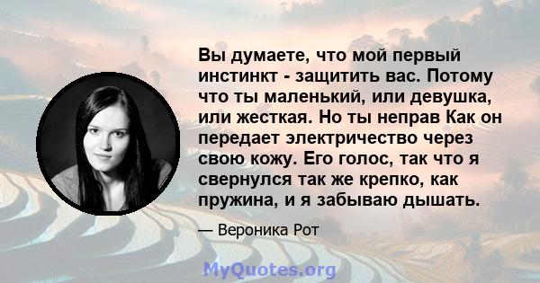 Вы думаете, что мой первый инстинкт - защитить вас. Потому что ты маленький, или девушка, или жесткая. Но ты неправ Как он передает электричество через свою кожу. Его голос, так что я свернулся так же крепко, как