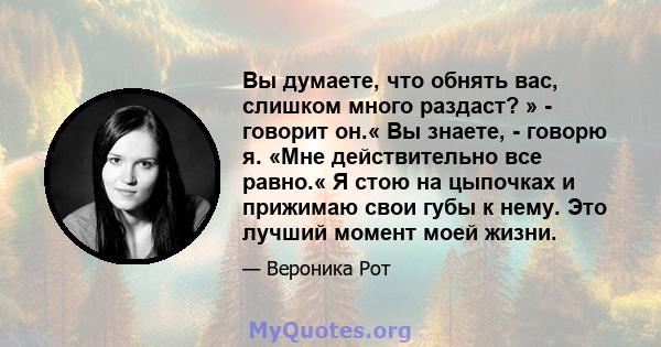 Вы думаете, что обнять вас, слишком много раздаст? » - говорит он.« Вы знаете, - говорю я. «Мне действительно все равно.« Я стою на цыпочках и прижимаю свои губы к нему. Это лучший момент моей жизни.