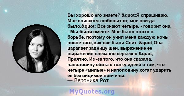 Вы хорошо его знаете? "Я спрашиваю. Мне слишком любопытно; мне всегда было." Все знают четыре, - говорит она. - Мы были вместе. Мне было плохо в борьбе, поэтому он учил меня каждую ночь после того, как все