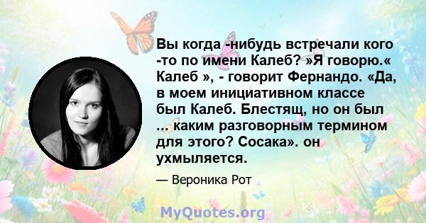 Вы когда -нибудь встречали кого -то по имени Калеб? »Я говорю.« Калеб », - говорит Фернандо. «Да, в моем инициативном классе был Калеб. Блестящ, но он был ... каким разговорным термином для этого? Сосака». он ухмыляется.