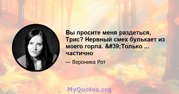 Вы просите меня раздеться, Трис? Нервный смех булькает из моего горла. 'Только ... частично