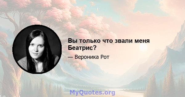 Вы только что звали меня Беатрис?