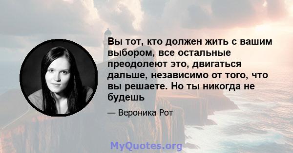 Вы тот, кто должен жить с вашим выбором, все остальные преодолеют это, двигаться дальше, независимо от того, что вы решаете. Но ты никогда не будешь