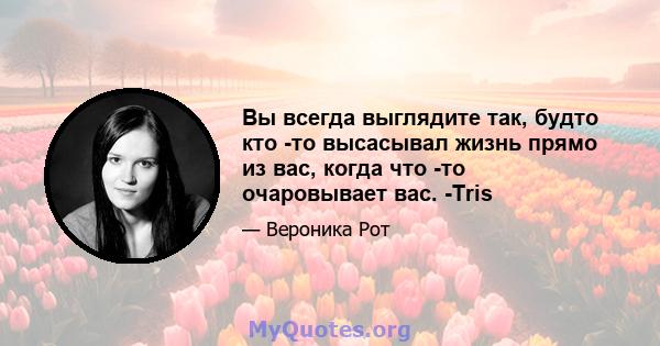 Вы всегда выглядите так, будто кто -то высасывал жизнь прямо из вас, когда что -то очаровывает вас. -Tris