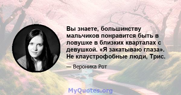 Вы знаете, большинству мальчиков понравится быть в ловушке в близких кварталах с девушкой. «Я закатываю глаза». Не клаустрофобные люди, Трис.