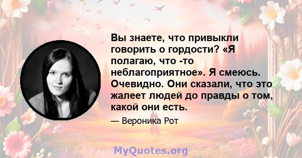 Вы знаете, что привыкли говорить о гордости? «Я полагаю, что -то неблагоприятное». Я смеюсь. Очевидно. Они сказали, что это жалеет людей до правды о том, какой они есть.