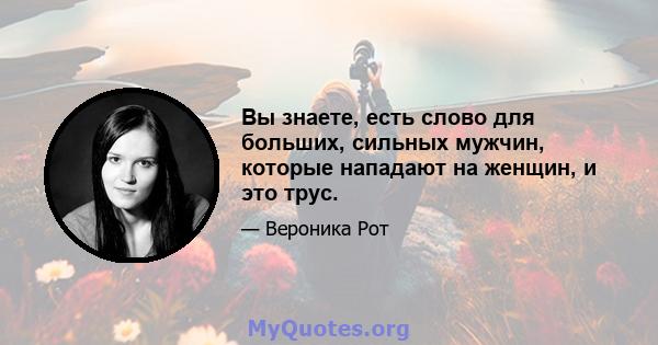 Вы знаете, есть слово для больших, сильных мужчин, которые нападают на женщин, и это трус.