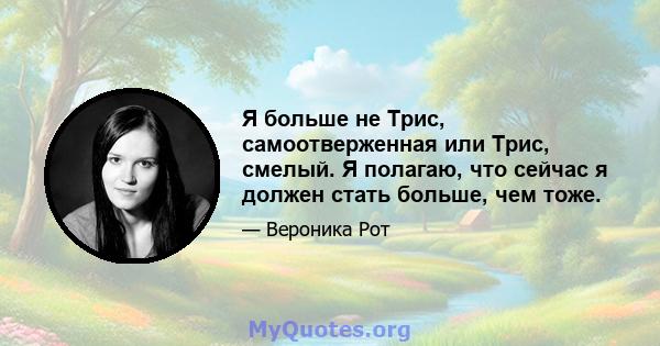 Я больше не Трис, самоотверженная или Трис, смелый. Я полагаю, что сейчас я должен стать больше, чем тоже.