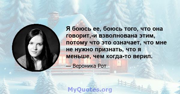 Я боюсь ее, боюсь того, что она говорит,-и взволнована этим, потому что это означает, что мне не нужно признать, что я меньше, чем когда-то верил.