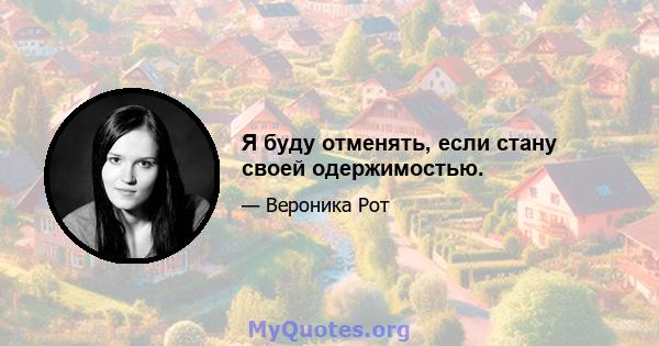 Я буду отменять, если стану своей одержимостью.