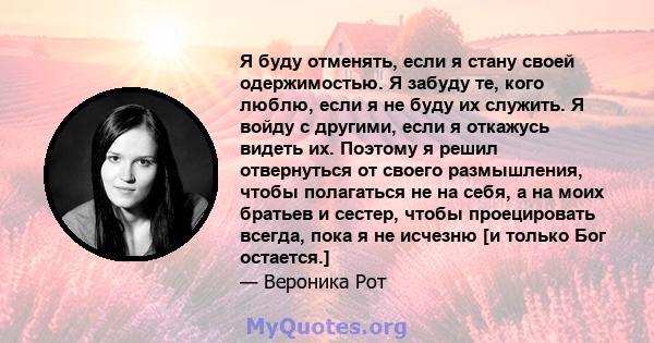 Я буду отменять, если я стану своей одержимостью. Я забуду те, кого люблю, если я не буду их служить. Я войду с другими, если я откажусь видеть их. Поэтому я решил отвернуться от своего размышления, чтобы полагаться не