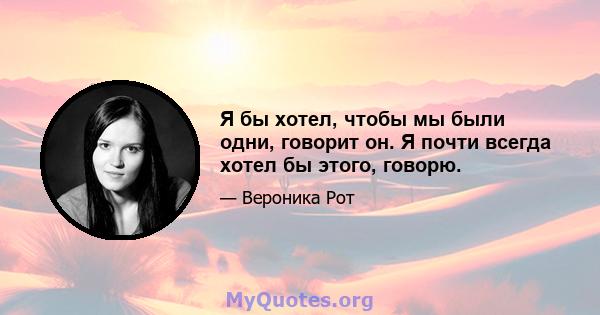 Я бы хотел, чтобы мы были одни, говорит он. Я почти всегда хотел бы этого, говорю.