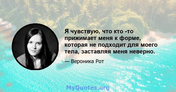 Я чувствую, что кто -то прижимает меня к форме, которая не подходит для моего тела, заставляя меня неверно.