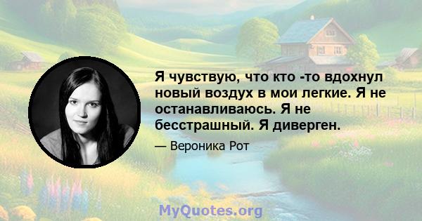 Я чувствую, что кто -то вдохнул новый воздух в мои легкие. Я не останавливаюсь. Я не бесстрашный. Я диверген.