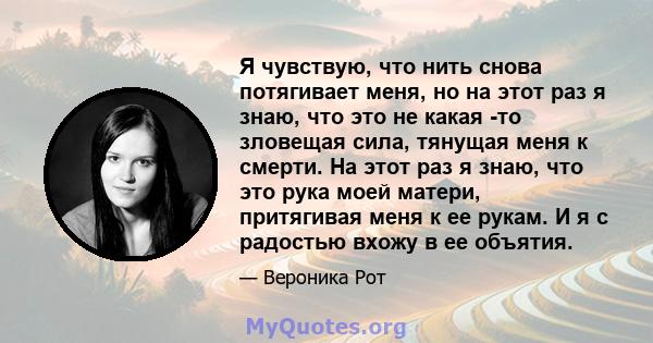 Я чувствую, что нить снова потягивает меня, но на этот раз я знаю, что это не какая -то зловещая сила, тянущая меня к смерти. На этот раз я знаю, что это рука моей матери, притягивая меня к ее рукам. И я с радостью