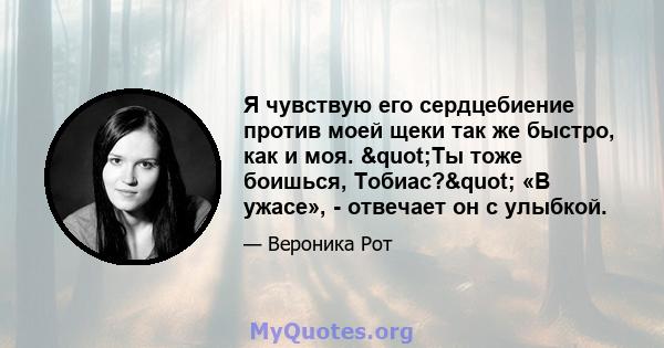 Я чувствую его сердцебиение против моей щеки так же быстро, как и моя. "Ты тоже боишься, Тобиас?" «В ужасе», - отвечает он с улыбкой.