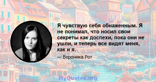 Я чувствую себя обнаженным. Я не понимал, что носил свои секреты как доспехи, пока они не ушли, и теперь все видят меня, как и я.