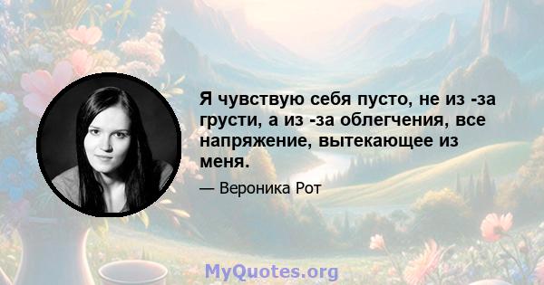 Я чувствую себя пусто, не из -за грусти, а из -за облегчения, все напряжение, вытекающее из меня.