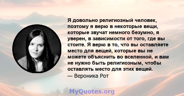 Я довольно религиозный человек, поэтому я верю в некоторые вещи, которые звучат немного безумно, я уверен, в зависимости от того, где вы стоите. Я верю в то, что вы оставляете место для вещей, которые вы не можете