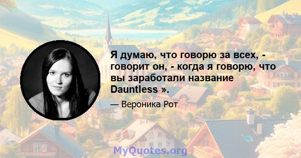 Я думаю, что говорю за всех, - говорит он, - когда я говорю, что вы заработали название Dauntless ».