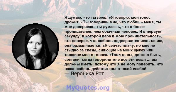 Я думаю, что ты лжец! »Я говорю, мой голос дрожит. - Ты говоришь мне, что любишь меня, ты мне доверяешь, ты думаешь, что я более проницателен, чем обычный человек. И в первую секунду, в которой вера в мою