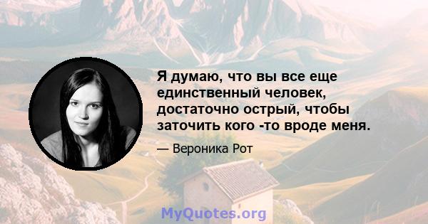 Я думаю, что вы все еще единственный человек, достаточно острый, чтобы заточить кого -то вроде меня.